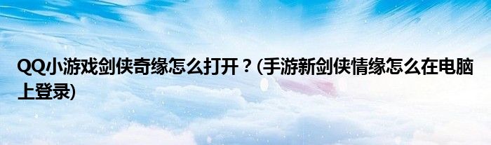 QQ小游戲劍俠奇緣怎么打開？(手游新劍俠情緣怎么在電腦上登錄)