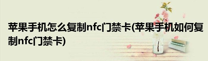 蘋果手機(jī)怎么復(fù)制nfc門禁卡(蘋果手機(jī)如何復(fù)制nfc門禁卡)