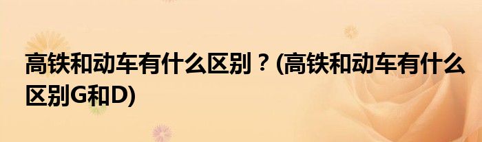 高鐵和動(dòng)車(chē)有什么區(qū)別？(高鐵和動(dòng)車(chē)有什么區(qū)別G和D)
