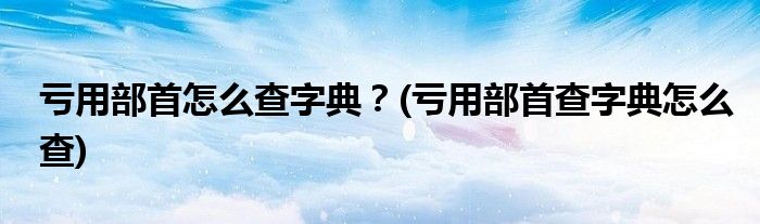 虧用部首怎么查字典？(虧用部首查字典怎么查)
