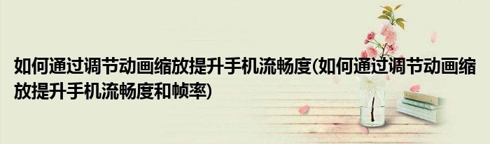 如何通過調(diào)節(jié)動畫縮放提升手機流暢度(如何通過調(diào)節(jié)動畫縮放提升手機流暢度和幀率)