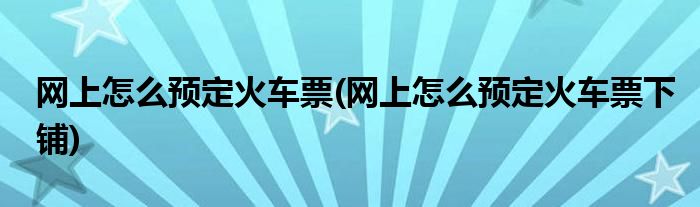 網(wǎng)上怎么預(yù)定火車票(網(wǎng)上怎么預(yù)定火車票下鋪)