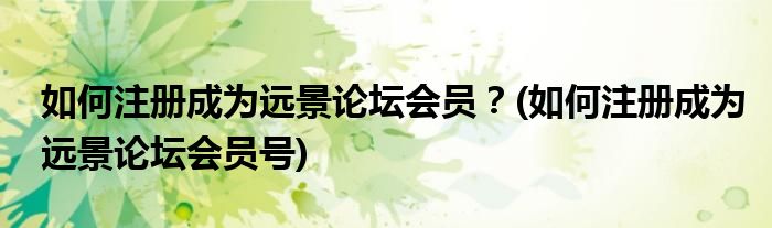 如何注冊成為遠(yuǎn)景論壇會員？(如何注冊成為遠(yuǎn)景論壇會員號)