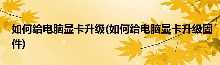 如何給電腦顯卡升級(如何給電腦顯卡升級固件)