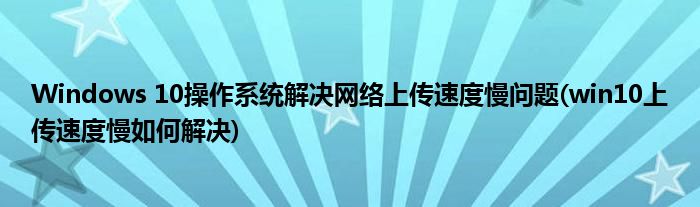 Windows 10操作系統(tǒng)解決網(wǎng)絡(luò)上傳速度慢問(wèn)題(win10上傳速度慢如何解決)