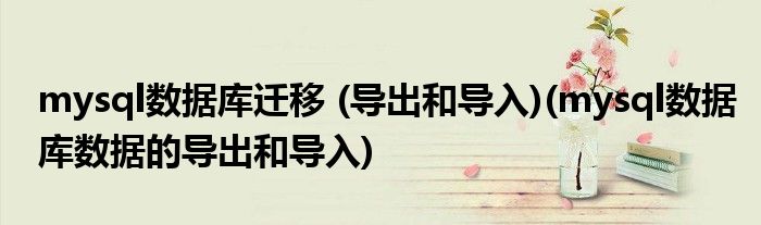 mysql數(shù)據(jù)庫遷移 (導(dǎo)出和導(dǎo)入)(mysql數(shù)據(jù)庫數(shù)據(jù)的導(dǎo)出和導(dǎo)入)