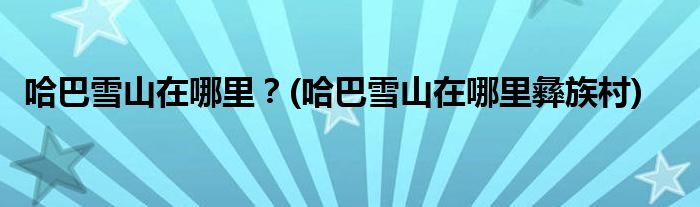 哈巴雪山在哪里？(哈巴雪山在哪里彝族村)