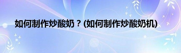 如何制作炒酸奶？(如何制作炒酸奶機(jī))