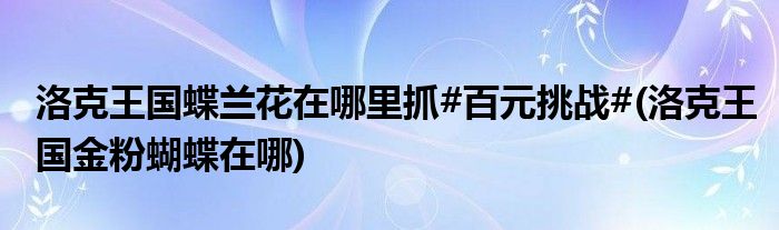 洛克王國(guó)蝶蘭花在哪里抓#百元挑戰(zhàn)#(洛克王國(guó)金粉蝴蝶在哪)