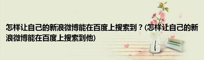 怎樣讓自己的新浪微博能在百度上搜索到？(怎樣讓自己的新浪微博能在百度上搜索到他)