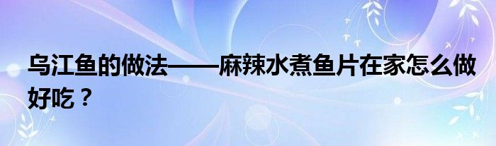 烏江魚的做法——麻辣水煮魚片在家怎么做好吃？