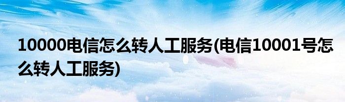 10000電信怎么轉人工服務(電信10001號怎么轉人工服務)