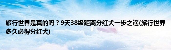 旅行世界是真的嗎？9天38級距離分紅犬一步之遙(旅行世界多久必得分紅犬)