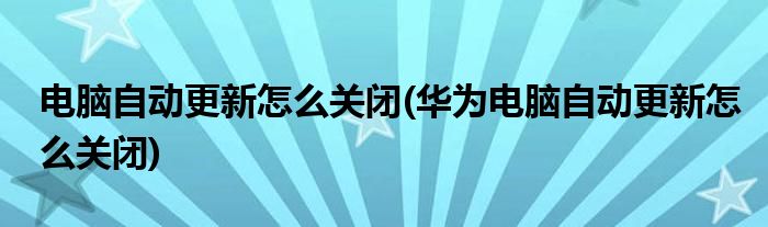 電腦自動更新怎么關(guān)閉(華為電腦自動更新怎么關(guān)閉)