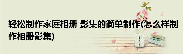 輕松制作家庭相冊 影集的簡單制作(怎么樣制作相冊影集)