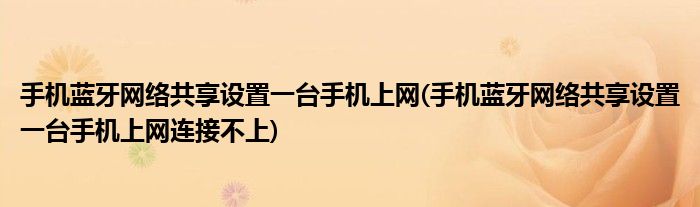 手機藍牙網絡共享設置一臺手機上網(手機藍牙網絡共享設置一臺手機上網連接不上)
