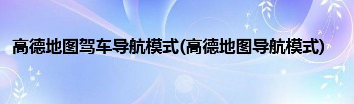 高德地圖駕車(chē)導(dǎo)航模式(高德地圖導(dǎo)航模式)