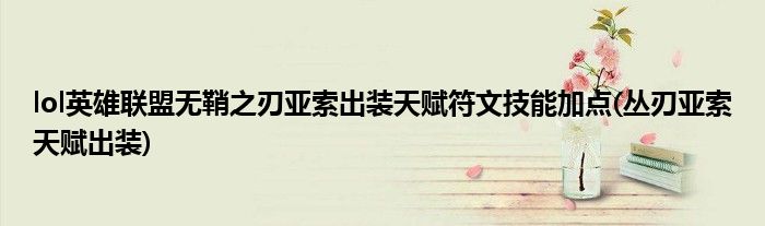 lol英雄聯(lián)盟無鞘之刃亞索出裝天賦符文技能加點(叢刃亞索天賦出裝)