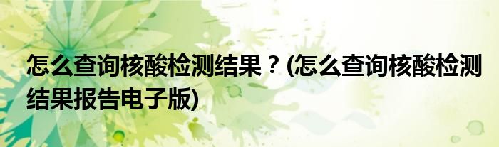 怎么查詢核酸檢測(cè)結(jié)果？(怎么查詢核酸檢測(cè)結(jié)果報(bào)告電子版)