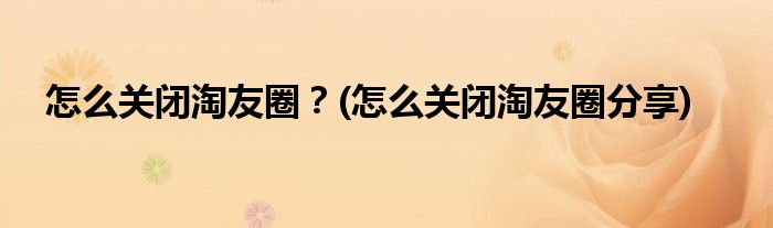 怎么關(guān)閉淘友圈？(怎么關(guān)閉淘友圈分享)