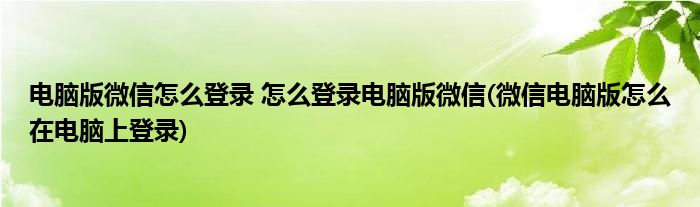 電腦版微信怎么登錄 怎么登錄電腦版微信(微信電腦版怎么在電腦上登錄)