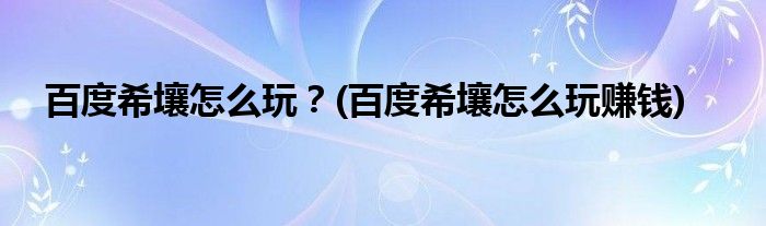 百度希壤怎么玩？(百度希壤怎么玩賺錢)