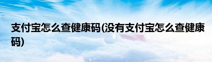 支付寶怎么查健康碼(沒有支付寶怎么查健康碼)