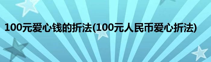 100元愛心錢的折法(100元人民幣愛心折法)