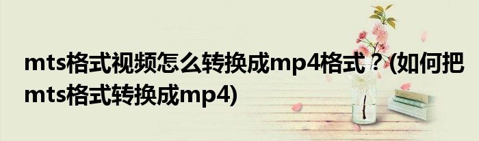 mts格式視頻怎么轉(zhuǎn)換成mp4格式？(如何把mts格式轉(zhuǎn)換成mp4)