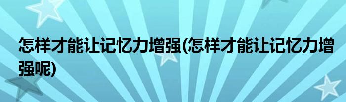 怎樣才能讓記憶力增強(qiáng)(怎樣才能讓記憶力增強(qiáng)呢)