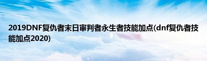 2019DNF復(fù)仇者末日審判者永生者技能加點(diǎn)(dnf復(fù)仇者技能加點(diǎn)2020)