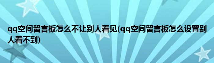 qq空間留言板怎么不讓別人看見(jiàn)(qq空間留言板怎么設(shè)置別人看不到)