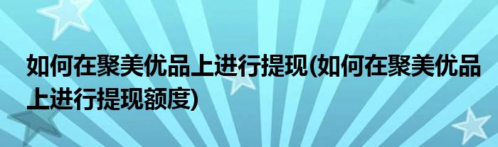 如何在聚美優(yōu)品上進(jìn)行提現(xiàn)(如何在聚美優(yōu)品上進(jìn)行提現(xiàn)額度)