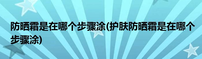 防曬霜是在哪個步驟涂(護(hù)膚防曬霜是在哪個步驟涂)