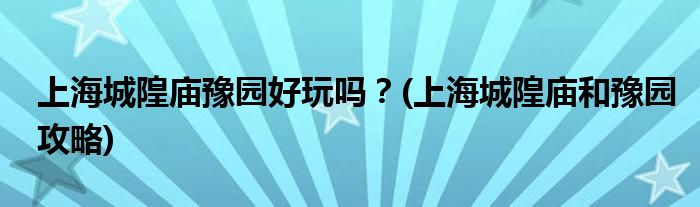 上海城隍廟豫園好玩嗎？(上海城隍廟和豫園攻略)