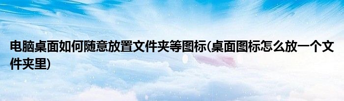 電腦桌面如何隨意放置文件夾等圖標(biāo)(桌面圖標(biāo)怎么放一個(gè)文件夾里)
