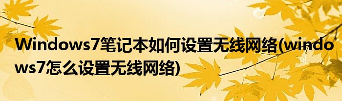 Windows7筆記本如何設(shè)置無(wú)線網(wǎng)絡(luò)(windows7怎么設(shè)置無(wú)線網(wǎng)絡(luò))
