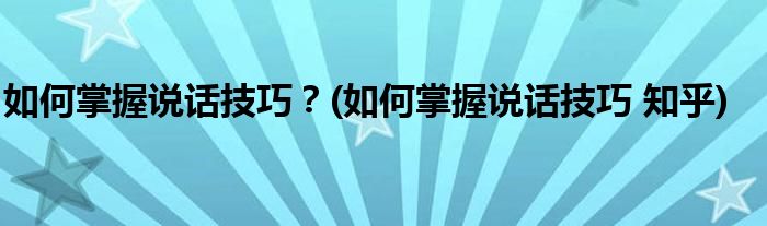 如何掌握說話技巧？(如何掌握說話技巧 知乎)