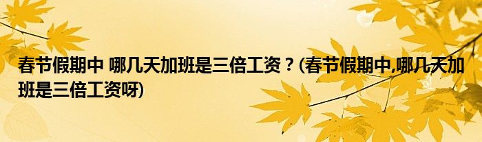 春節(jié)假期中 哪幾天加班是三倍工資？(春節(jié)假期中,哪幾天加班是三倍工資呀)