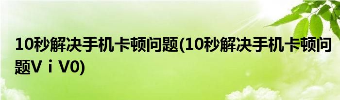10秒解決手機(jī)卡頓問(wèn)題(10秒解決手機(jī)卡頓問(wèn)題VⅰV0)