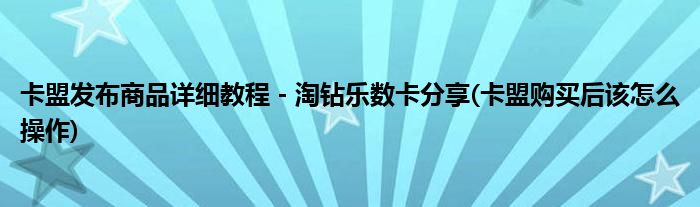 卡盟發(fā)布商品詳細教程 - 淘鉆樂數(shù)卡分享(卡盟購買后該怎么操作)