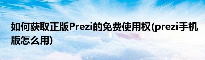 如何獲取正版Prezi的免費使用權(quán)(prezi手機(jī)版怎么用)