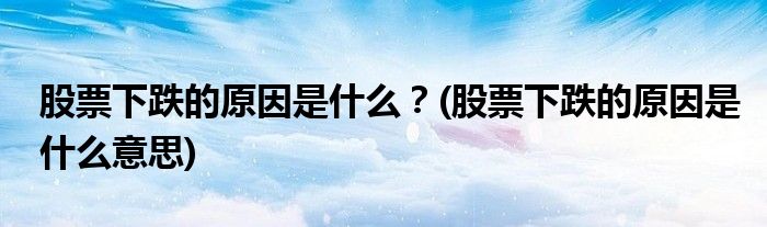 股票下跌的原因是什么？(股票下跌的原因是什么意思)