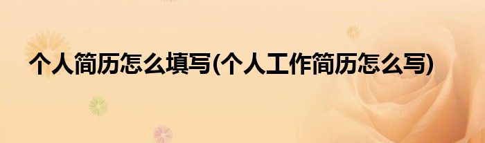 個人簡歷怎么填寫(個人工作簡歷怎么寫)