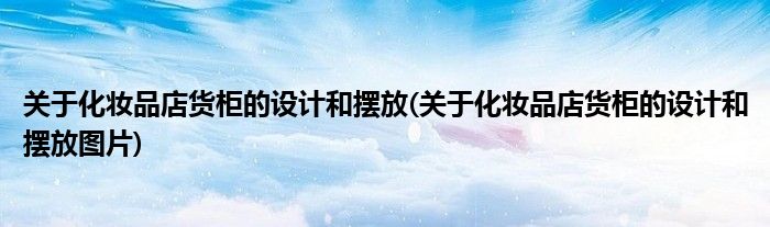 關(guān)于化妝品店貨柜的設(shè)計和擺放(關(guān)于化妝品店貨柜的設(shè)計和擺放圖片)