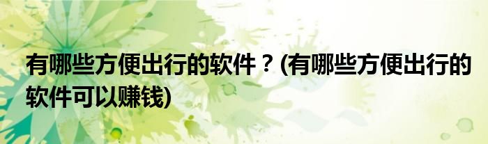 有哪些方便出行的軟件？(有哪些方便出行的軟件可以賺錢)
