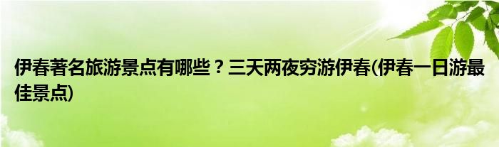 伊春著名旅游景點(diǎn)有哪些？三天兩夜窮游伊春(伊春一日游最佳景點(diǎn))