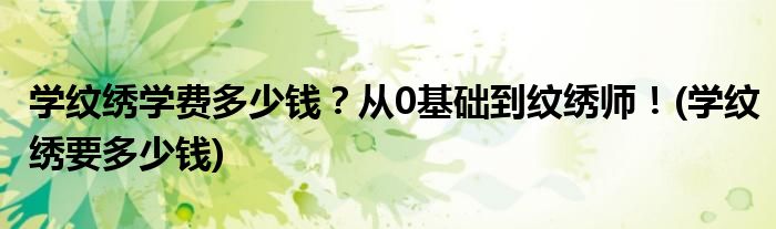 學(xué)紋繡學(xué)費多少錢？從0基礎(chǔ)到紋繡師！(學(xué)紋繡要多少錢)
