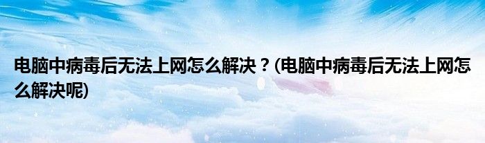 電腦中病毒后無法上網(wǎng)怎么解決？(電腦中病毒后無法上網(wǎng)怎么解決呢)