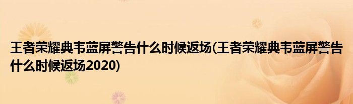 王者榮耀典韋藍(lán)屏警告什么時(shí)候返場(王者榮耀典韋藍(lán)屏警告什么時(shí)候返場2020)